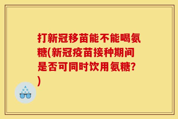 打新冠移苗能不能喝氨糖(新冠疫苗接种期间是否可同时饮用氨糖？)