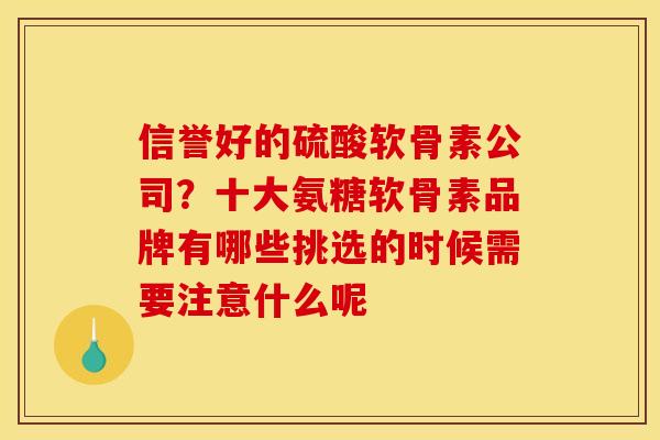 信誉好的硫酸软骨素公司？十大氨糖软骨素品牌有哪些挑选的时候需要注意什么呢