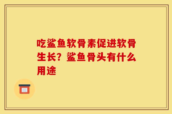 吃鲨鱼软骨素促进软骨生长？鲨鱼骨头有什么用途