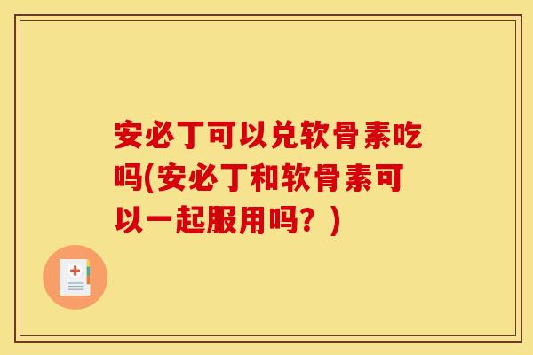 安必丁可以兑软骨素吃吗(安必丁和软骨素可以一起服用吗？)