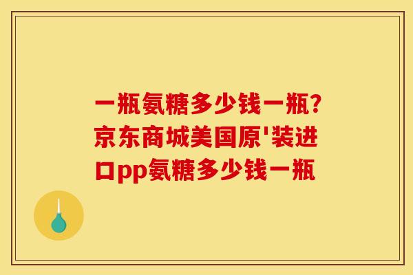 一瓶氨糖多少钱一瓶？京东商城美国原'装进口pp氨糖多少钱一瓶