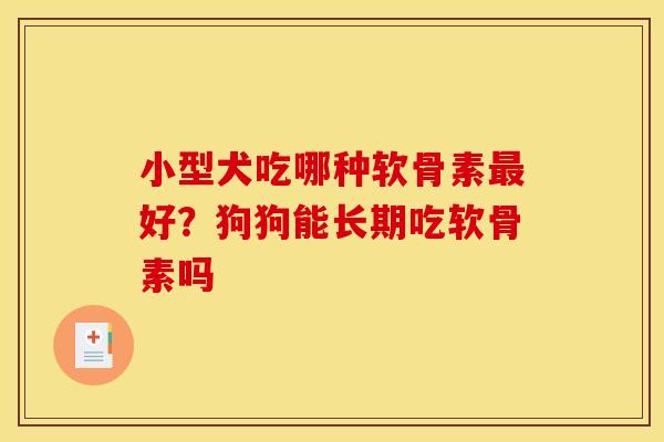 小型犬吃哪种软骨素最好？狗狗能长期吃软骨素吗