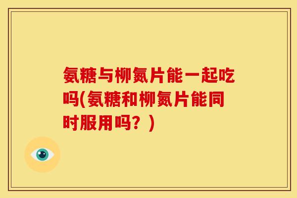 氨糖与柳氮片能一起吃吗(氨糖和柳氮片能同时服用吗？)