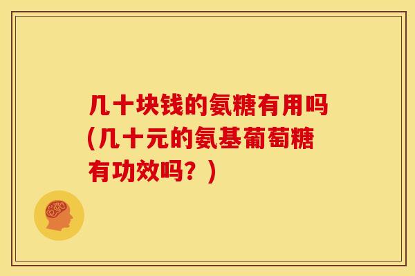几十块钱的氨糖有用吗(几十元的氨基葡萄糖有功效吗？)