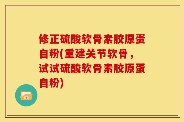 修正硫酸软骨素胶原蛋自粉(重建关节软骨，试试硫酸软骨素胶原蛋自粉)