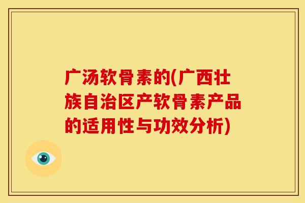 广汤软骨素的(广西壮族自治区产软骨素产品的适用性与功效分析)