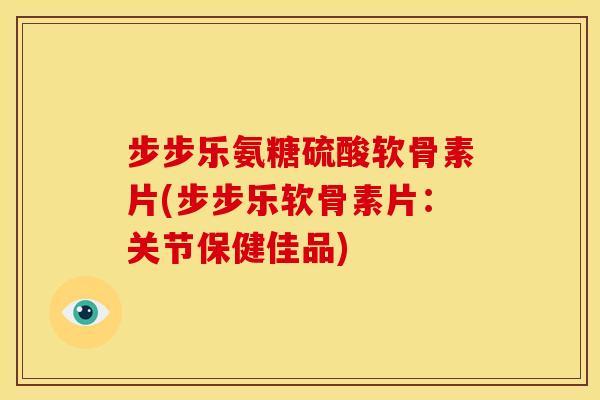 步步乐氨糖硫酸软骨素片(步步乐软骨素片：关节保健佳品)