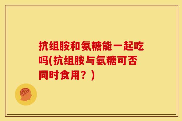 抗组胺和氨糖能一起吃吗(抗组胺与氨糖可否同时食用？)