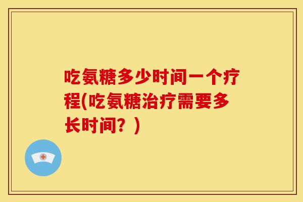 吃氨糖多少时间一个疗程(吃氨糖治疗需要多长时间？)