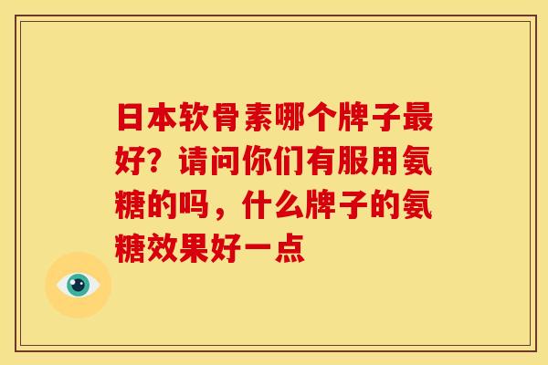 日本软骨素哪个牌子最好？请问你们有服用氨糖的吗，什么牌子的氨糖效果好一点