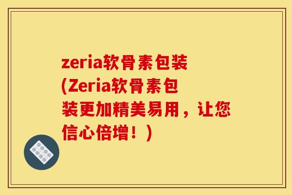 zeria软骨素包装(Zeria软骨素包装更加精美易用，让您信心倍增！)
