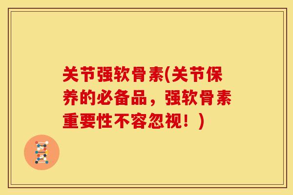 关节强软骨素(关节保养的必备品，强软骨素重要性不容忽视！)