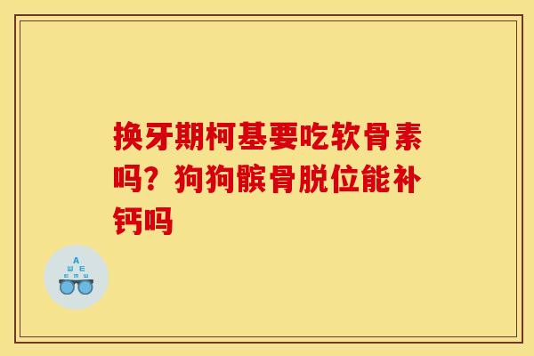 换牙期柯基要吃软骨素吗？狗狗髌骨脱位能补钙吗