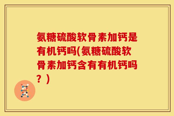 氨糖硫酸软骨素加钙是有机钙吗(氨糖硫酸软骨素加钙含有有机钙吗？)