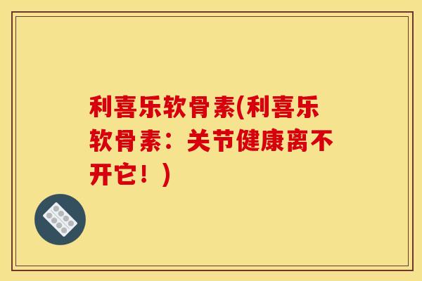 利喜乐软骨素(利喜乐软骨素：关节健康离不开它！)