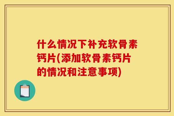 什么情况下补充软骨素钙片(添加软骨素钙片的情况和注意事项)