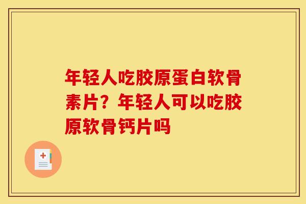 年轻人吃胶原蛋白软骨素片？年轻人可以吃胶原软骨钙片吗