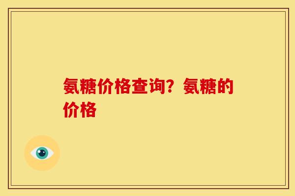 氨糖价格查询？氨糖的价格