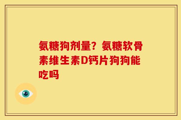氨糖狗剂量？氨糖软骨素维生素D钙片狗狗能吃吗