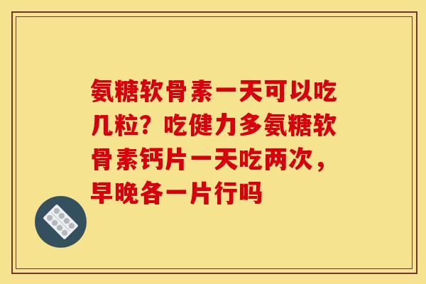 氨糖软骨素一天可以吃几粒？吃健力多氨糖软骨素钙片一天吃两次，早晚各一片行吗
