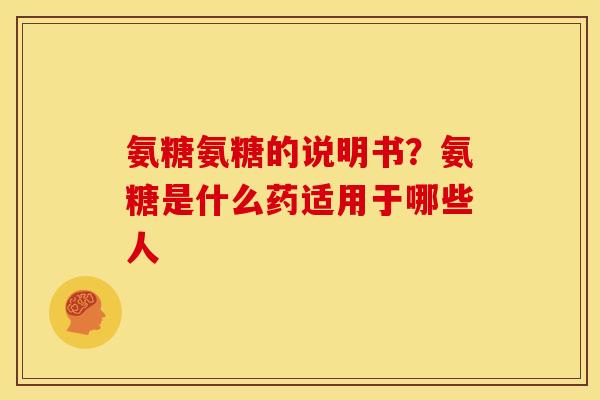 氨糖氨糖的说明书？氨糖是什么药适用于哪些人