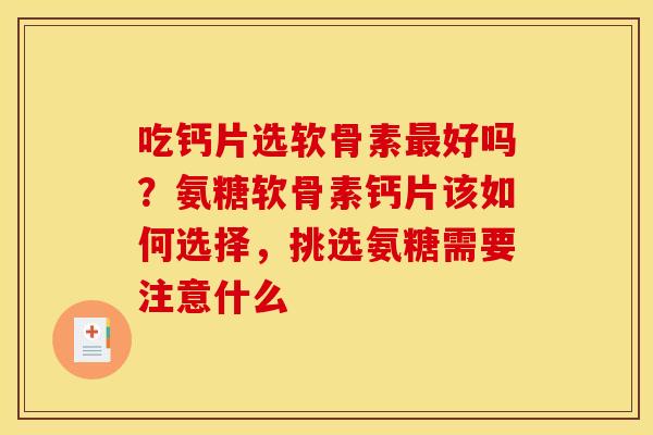 吃钙片选软骨素最好吗？氨糖软骨素钙片该如何选择，挑选氨糖需要注意什么