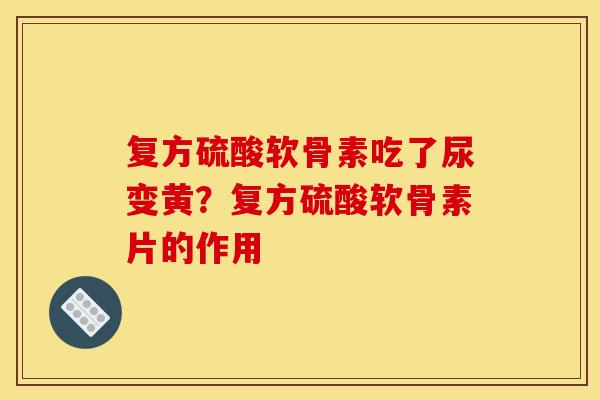 复方硫酸软骨素吃了尿变黄？复方硫酸软骨素片的作用
