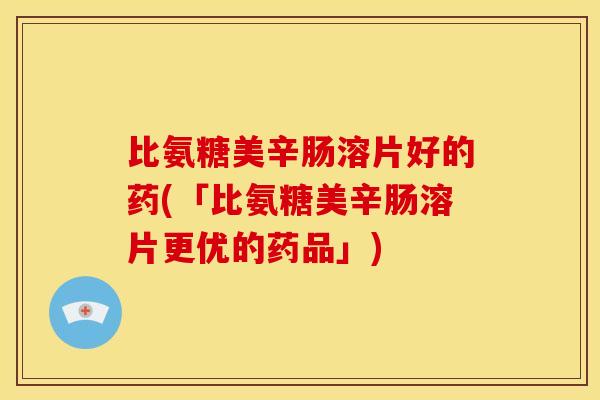 比氨糖美辛肠溶片好的药(「比氨糖美辛肠溶片更优的药品」)