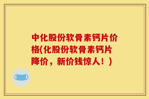 中化股份软骨素钙片价格(化股份软骨素钙片降价，新价钱惊人！)