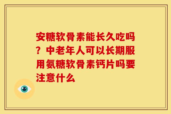安糖软骨素能长久吃吗？中老年人可以长期服用氨糖软骨素钙片吗要注意什么