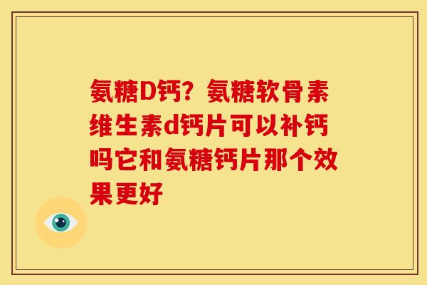 氨糖D钙？氨糖软骨素维生素d钙片可以补钙吗它和氨糖钙片那个效果更好