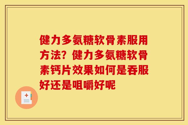 健力多氨糖软骨素服用方法？健力多氨糖软骨素钙片效果如何是吞服好还是咀嚼好呢