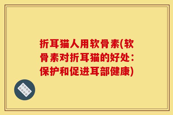 折耳猫人用软骨素(软骨素对折耳猫的好处：保护和促进耳部健康)