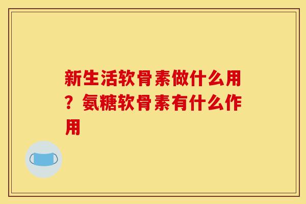新生活软骨素做什么用？氨糖软骨素有什么作用