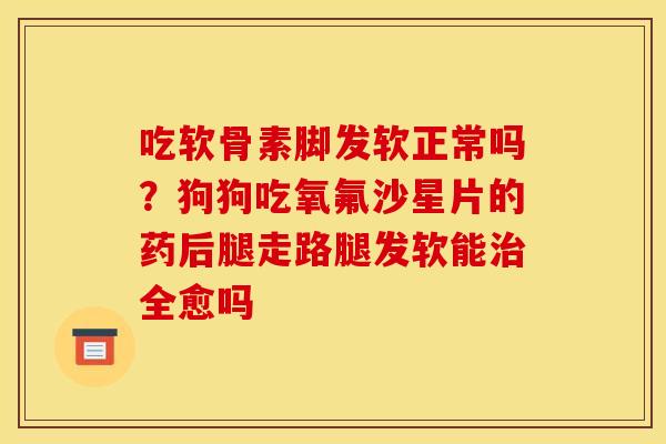 吃软骨素脚发软正常吗？狗狗吃氧氟沙星片的药后腿走路腿发软能治全愈吗