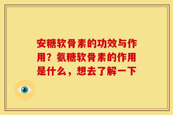 安糖软骨素的功效与作用？氨糖软骨素的作用是什么，想去了解一下