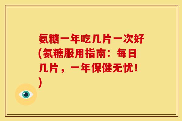 氨糖一年吃几片一次好(氨糖服用指南：每日几片，一年保健无忧！)