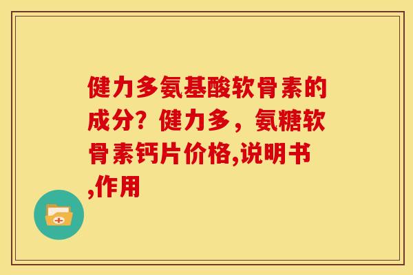 健力多氨基酸软骨素的成分？健力多，氨糖软骨素钙片价格,说明书,作用