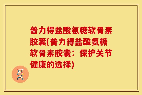 普力得盐酸氨糖软骨素胶囊(普力得盐酸氨糖软骨素胶囊：保护关节健康的选择)