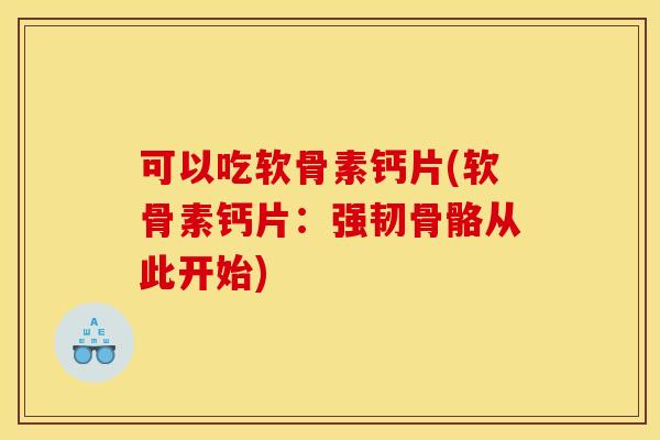 可以吃软骨素钙片(软骨素钙片：强韧骨骼从此开始)