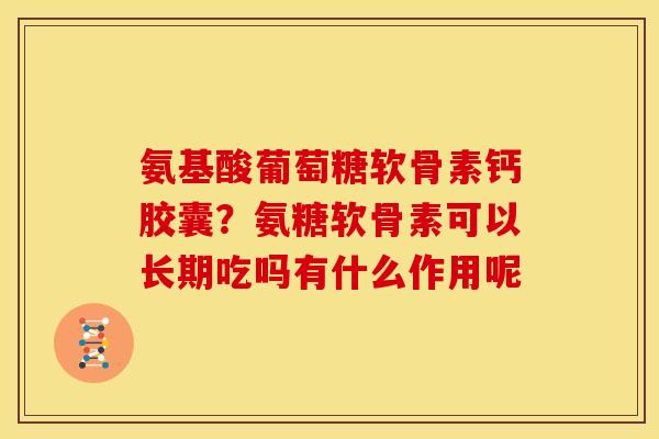 氨基酸葡萄糖软骨素钙胶囊？氨糖软骨素可以长期吃吗有什么作用呢