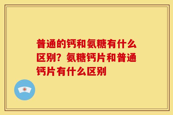 普通的钙和氨糖有什么区别？氨糖钙片和普通钙片有什么区别