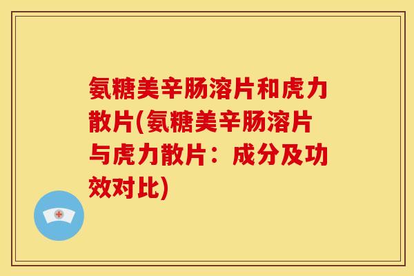 氨糖美辛肠溶片和虎力散片(氨糖美辛肠溶片与虎力散片：成分及功效对比)