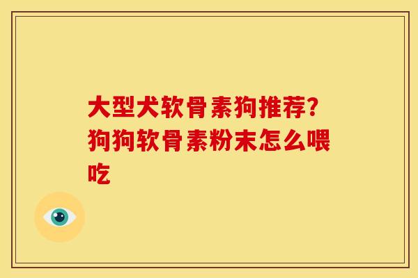 大型犬软骨素狗推荐？狗狗软骨素粉末怎么喂吃