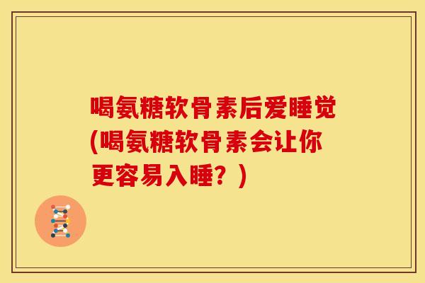 喝氨糖软骨素后爱睡觉(喝氨糖软骨素会让你更容易入睡？)