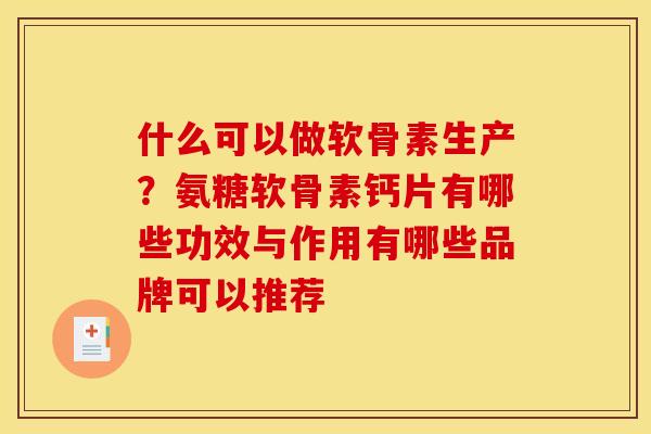 什么可以做软骨素生产？氨糖软骨素钙片有哪些功效与作用有哪些品牌可以推荐