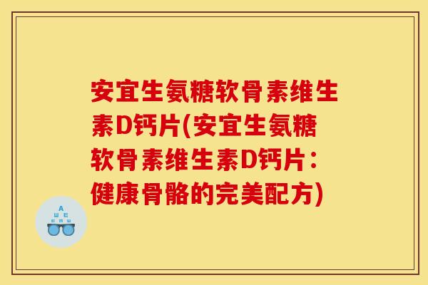 安宜生氨糖软骨素维生素D钙片(安宜生氨糖软骨素维生素D钙片：健康骨骼的完美配方)