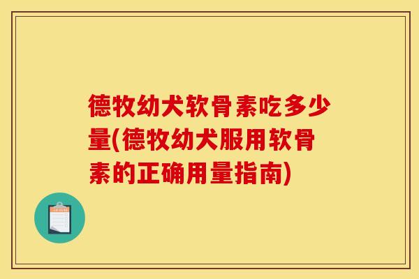 德牧幼犬软骨素吃多少量(德牧幼犬服用软骨素的正确用量指南)