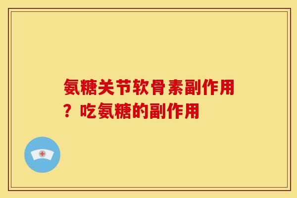 氨糖关节软骨素副作用？吃氨糖的副作用