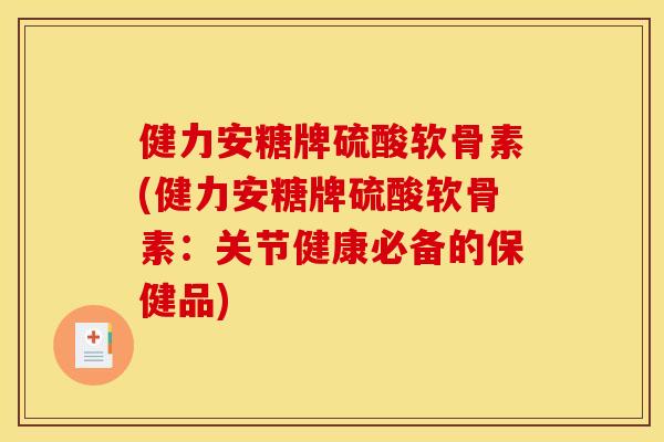 健力安糖牌硫酸软骨素(健力安糖牌硫酸软骨素：关节健康必备的保健品)